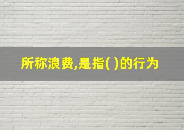 所称浪费,是指( )的行为